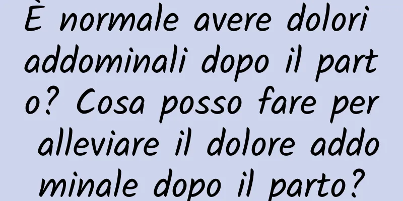 È normale avere dolori addominali dopo il parto? Cosa posso fare per alleviare il dolore addominale dopo il parto?