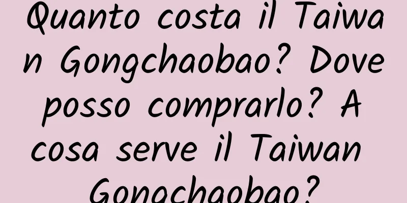 Quanto costa il Taiwan Gongchaobao? Dove posso comprarlo? A cosa serve il Taiwan Gongchaobao?