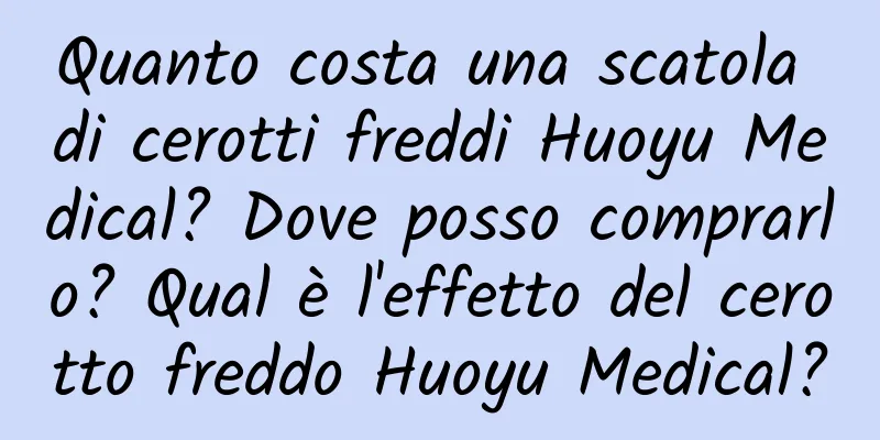 Quanto costa una scatola di cerotti freddi Huoyu Medical? Dove posso comprarlo? Qual è l'effetto del cerotto freddo Huoyu Medical?