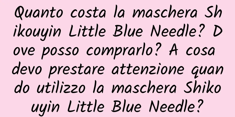 Quanto costa la maschera Shikouyin Little Blue Needle? Dove posso comprarlo? A cosa devo prestare attenzione quando utilizzo la maschera Shikouyin Little Blue Needle?