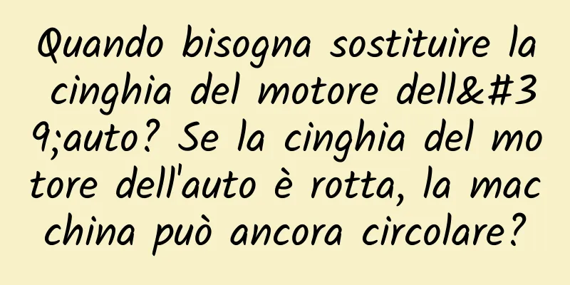 Quando bisogna sostituire la cinghia del motore dell'auto? Se la cinghia del motore dell'auto è rotta, la macchina può ancora circolare?