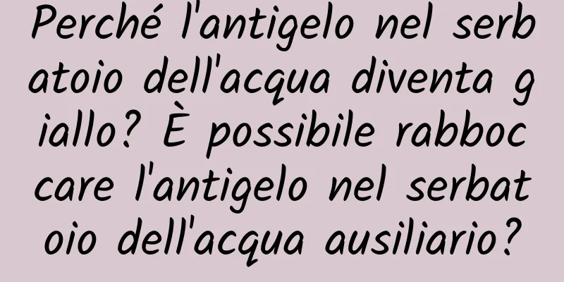 Perché l'antigelo nel serbatoio dell'acqua diventa giallo? È possibile rabboccare l'antigelo nel serbatoio dell'acqua ausiliario?