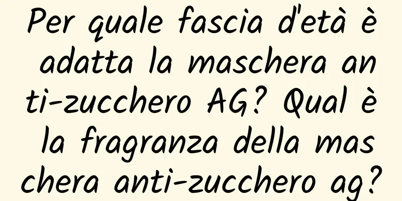 Per quale fascia d'età è adatta la maschera anti-zucchero AG? Qual è la fragranza della maschera anti-zucchero ag?