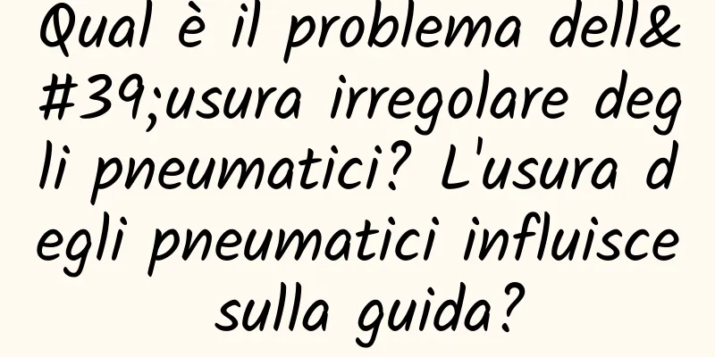 Qual è il problema dell'usura irregolare degli pneumatici? L'usura degli pneumatici influisce sulla guida?