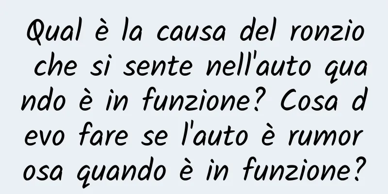 Qual è la causa del ronzio che si sente nell'auto quando è in funzione? Cosa devo fare se l'auto è rumorosa quando è in funzione?