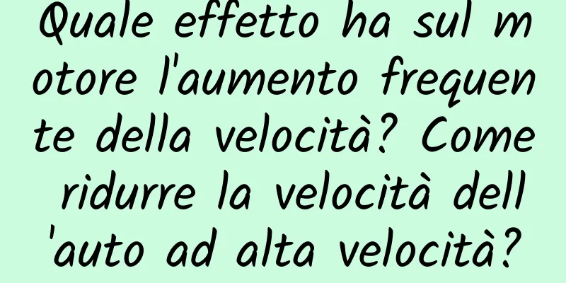 Quale effetto ha sul motore l'aumento frequente della velocità? Come ridurre la velocità dell'auto ad alta velocità?