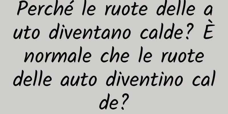 Perché le ruote delle auto diventano calde? È normale che le ruote delle auto diventino calde?