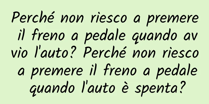 Perché non riesco a premere il freno a pedale quando avvio l'auto? Perché non riesco a premere il freno a pedale quando l'auto è spenta?