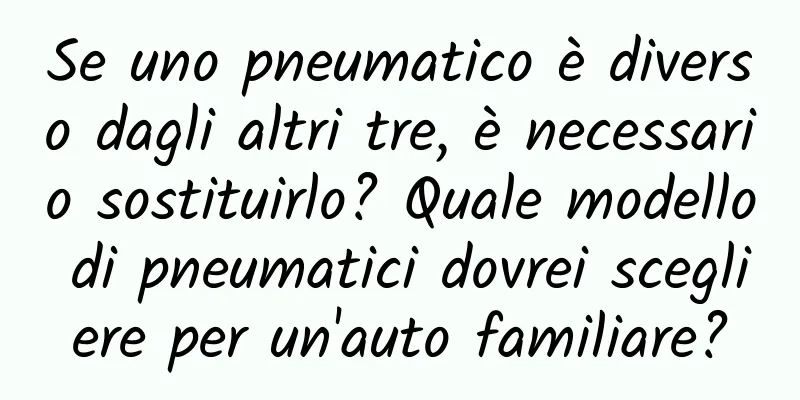 Se uno pneumatico è diverso dagli altri tre, è necessario sostituirlo? Quale modello di pneumatici dovrei scegliere per un'auto familiare?