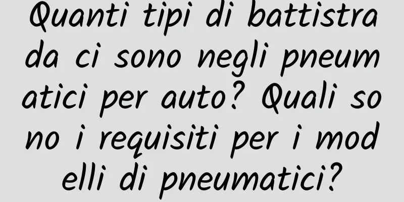 Quanti tipi di battistrada ci sono negli pneumatici per auto? Quali sono i requisiti per i modelli di pneumatici?