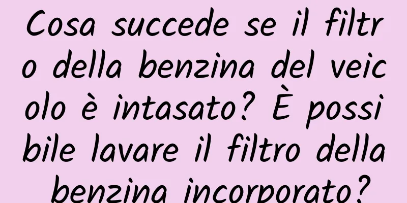 Cosa succede se il filtro della benzina del veicolo è intasato? È possibile lavare il filtro della benzina incorporato?