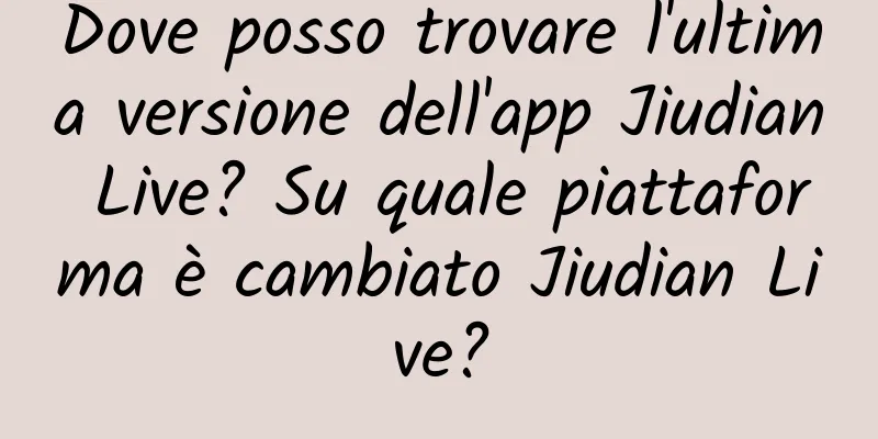Dove posso trovare l'ultima versione dell'app Jiudian Live? Su quale piattaforma è cambiato Jiudian Live?