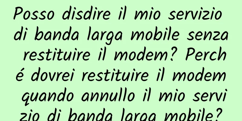 Posso disdire il mio servizio di banda larga mobile senza restituire il modem? Perché dovrei restituire il modem quando annullo il mio servizio di banda larga mobile?