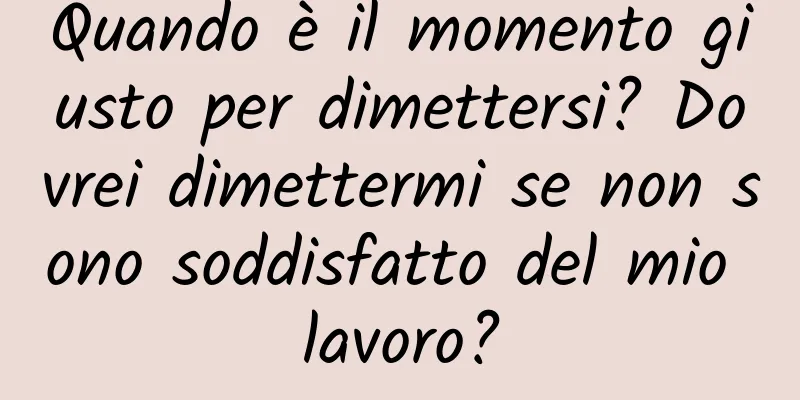 Quando è il momento giusto per dimettersi? Dovrei dimettermi se non sono soddisfatto del mio lavoro?