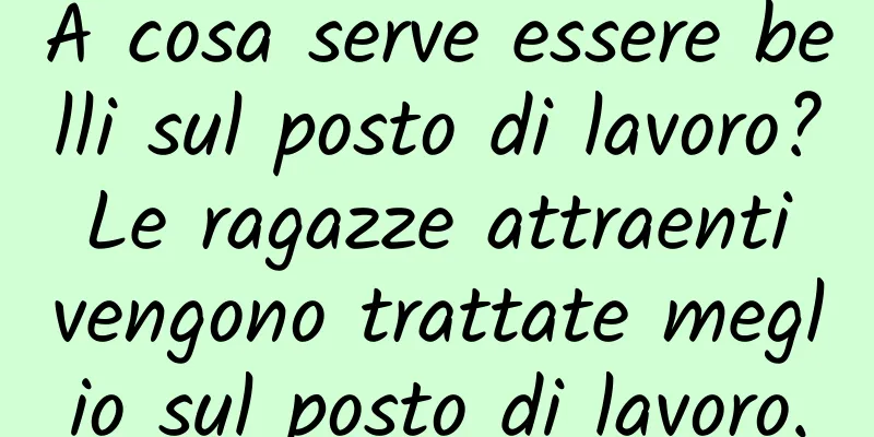 A cosa serve essere belli sul posto di lavoro? Le ragazze attraenti vengono trattate meglio sul posto di lavoro.
