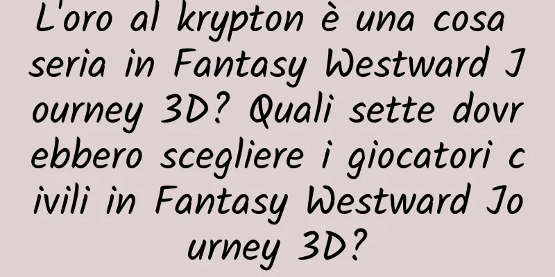 L'oro al krypton è una cosa seria in Fantasy Westward Journey 3D? Quali sette dovrebbero scegliere i giocatori civili in Fantasy Westward Journey 3D?