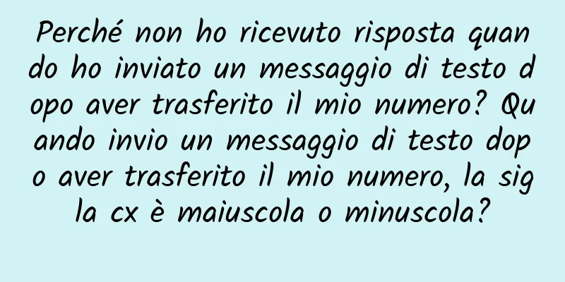 Perché non ho ricevuto risposta quando ho inviato un messaggio di testo dopo aver trasferito il mio numero? Quando invio un messaggio di testo dopo aver trasferito il mio numero, la sigla cx è maiuscola o minuscola?