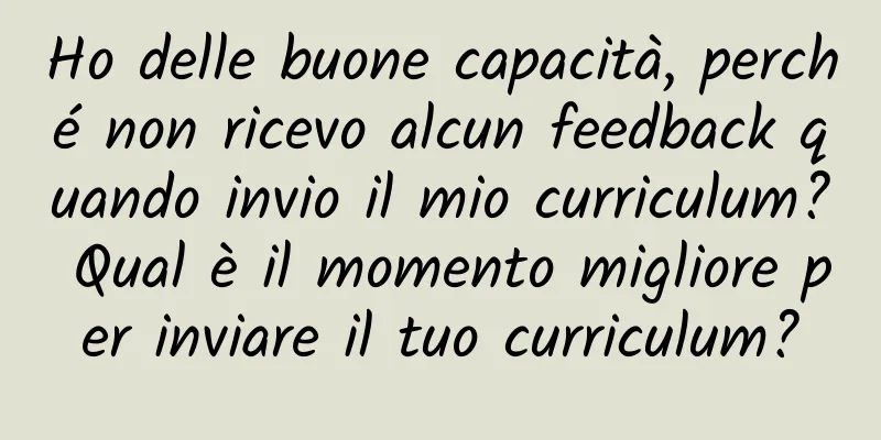 Ho delle buone capacità, perché non ricevo alcun feedback quando invio il mio curriculum? Qual è il momento migliore per inviare il tuo curriculum?