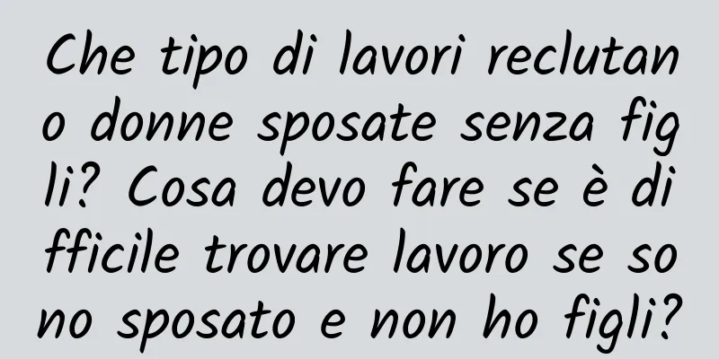 Che tipo di lavori reclutano donne sposate senza figli? Cosa devo fare se è difficile trovare lavoro se sono sposato e non ho figli?