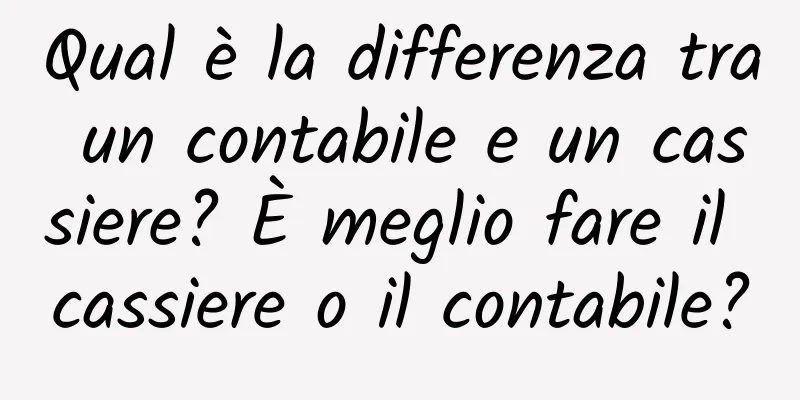 Qual è la differenza tra un contabile e un cassiere? È meglio fare il cassiere o il contabile?