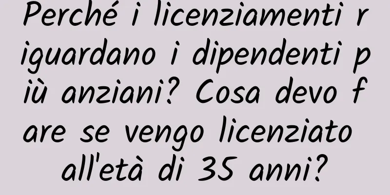 Perché i licenziamenti riguardano i dipendenti più anziani? Cosa devo fare se vengo licenziato all'età di 35 anni?