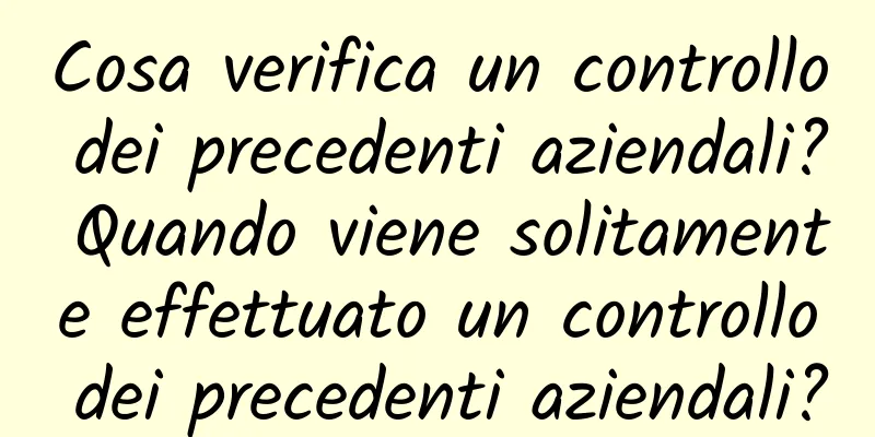 Cosa verifica un controllo dei precedenti aziendali? Quando viene solitamente effettuato un controllo dei precedenti aziendali?