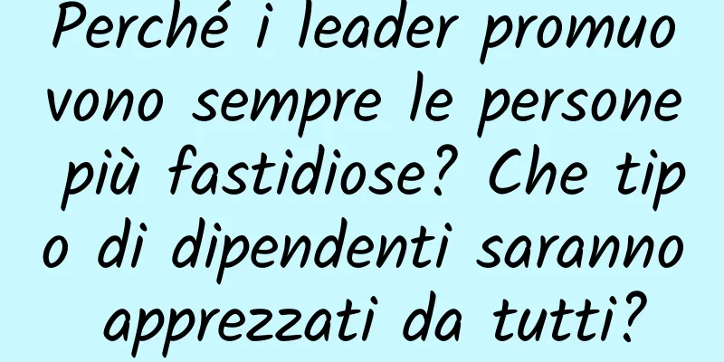 Perché i leader promuovono sempre le persone più fastidiose? Che tipo di dipendenti saranno apprezzati da tutti?