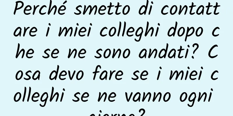 Perché smetto di contattare i miei colleghi dopo che se ne sono andati? Cosa devo fare se i miei colleghi se ne vanno ogni giorno?