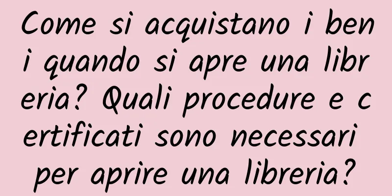 Come si acquistano i beni quando si apre una libreria? Quali procedure e certificati sono necessari per aprire una libreria?