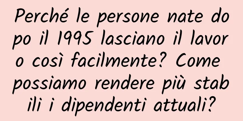 Perché le persone nate dopo il 1995 lasciano il lavoro così facilmente? Come possiamo rendere più stabili i dipendenti attuali?