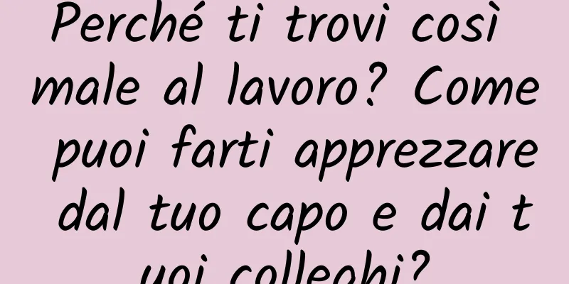 Perché ti trovi così male al lavoro? Come puoi farti apprezzare dal tuo capo e dai tuoi colleghi?