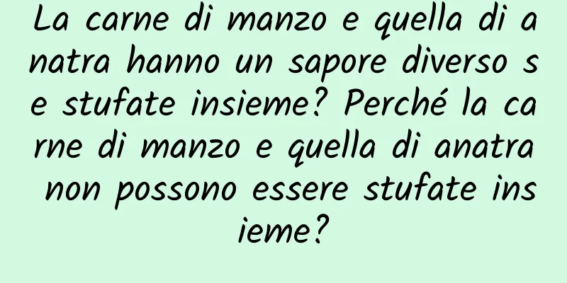 La carne di manzo e quella di anatra hanno un sapore diverso se stufate insieme? Perché la carne di manzo e quella di anatra non possono essere stufate insieme?