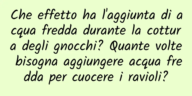 Che effetto ha l'aggiunta di acqua fredda durante la cottura degli gnocchi? Quante volte bisogna aggiungere acqua fredda per cuocere i ravioli?
