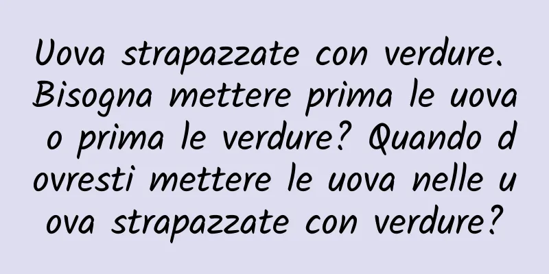 Uova strapazzate con verdure. Bisogna mettere prima le uova o prima le verdure? Quando dovresti mettere le uova nelle uova strapazzate con verdure?