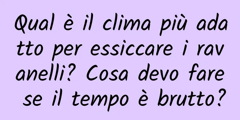 Qual è il clima più adatto per essiccare i ravanelli? Cosa devo fare se il tempo è brutto?