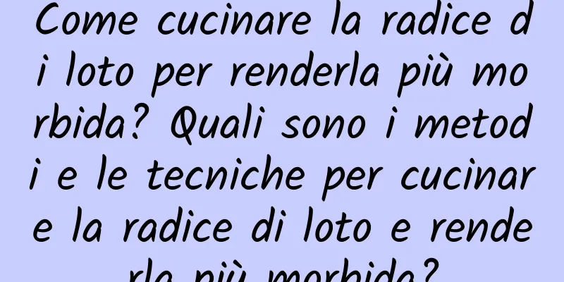 Come cucinare la radice di loto per renderla più morbida? Quali sono i metodi e le tecniche per cucinare la radice di loto e renderla più morbida?