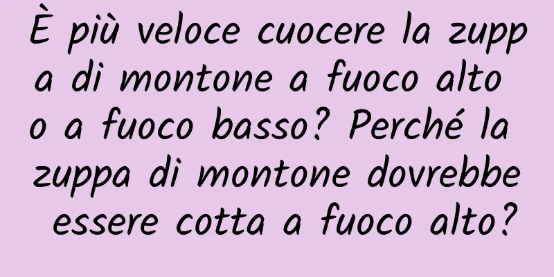 È più veloce cuocere la zuppa di montone a fuoco alto o a fuoco basso? Perché la zuppa di montone dovrebbe essere cotta a fuoco alto?