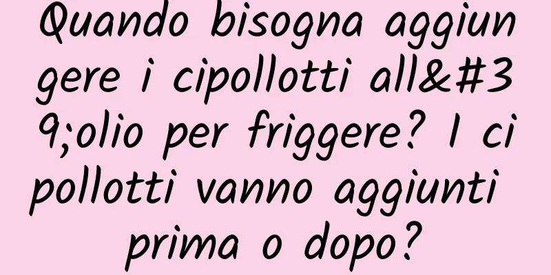 Quando bisogna aggiungere i cipollotti all'olio per friggere? I cipollotti vanno aggiunti prima o dopo?