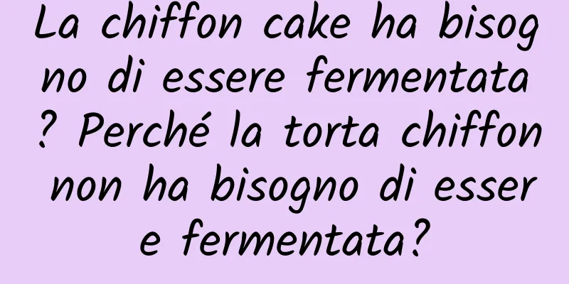 La chiffon cake ha bisogno di essere fermentata? Perché la torta chiffon non ha bisogno di essere fermentata?