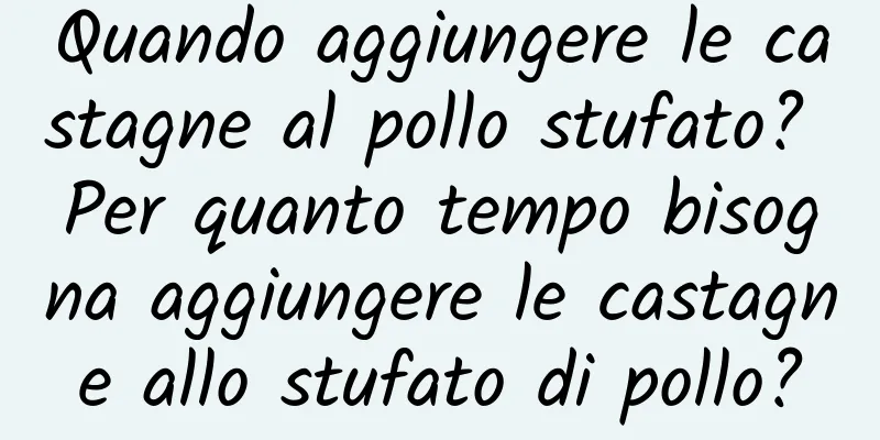 Quando aggiungere le castagne al pollo stufato? Per quanto tempo bisogna aggiungere le castagne allo stufato di pollo?