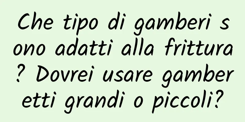 Che tipo di gamberi sono adatti alla frittura? Dovrei usare gamberetti grandi o piccoli?