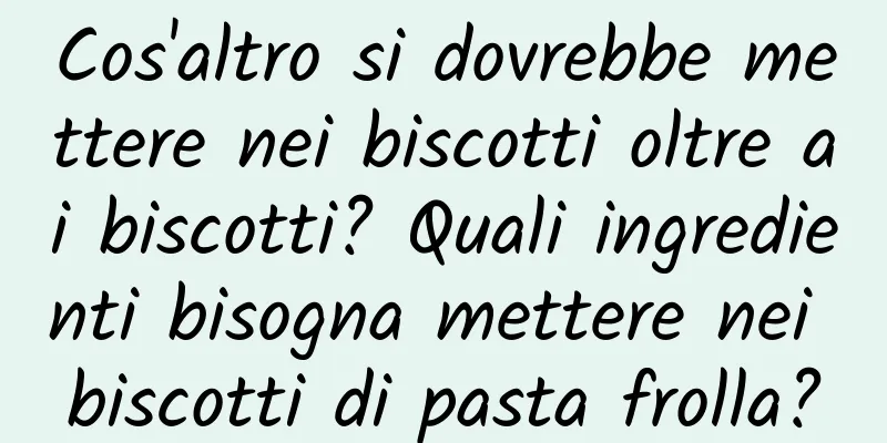 Cos'altro si dovrebbe mettere nei biscotti oltre ai biscotti? Quali ingredienti bisogna mettere nei biscotti di pasta frolla?