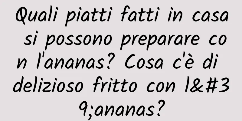 Quali piatti fatti in casa si possono preparare con l'ananas? Cosa c'è di delizioso fritto con l'ananas?