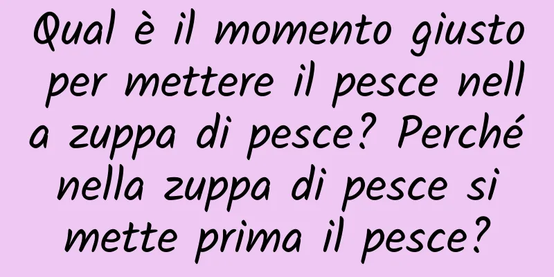 Qual è il momento giusto per mettere il pesce nella zuppa di pesce? Perché nella zuppa di pesce si mette prima il pesce?