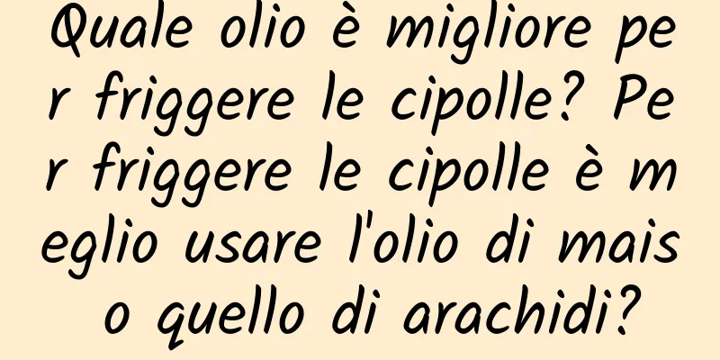Quale olio è migliore per friggere le cipolle? Per friggere le cipolle è meglio usare l'olio di mais o quello di arachidi?