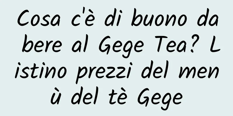 Cosa c'è di buono da bere al Gege Tea? Listino prezzi del menù del tè Gege