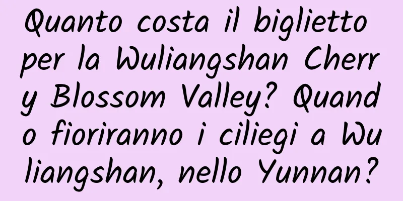 Quanto costa il biglietto per la Wuliangshan Cherry Blossom Valley? Quando fioriranno i ciliegi a Wuliangshan, nello Yunnan?