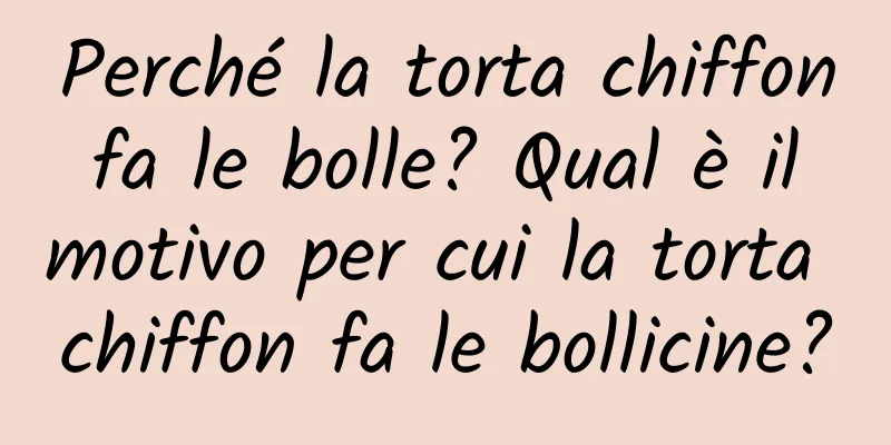 Perché la torta chiffon fa le bolle? Qual è il motivo per cui la torta chiffon fa le bollicine?