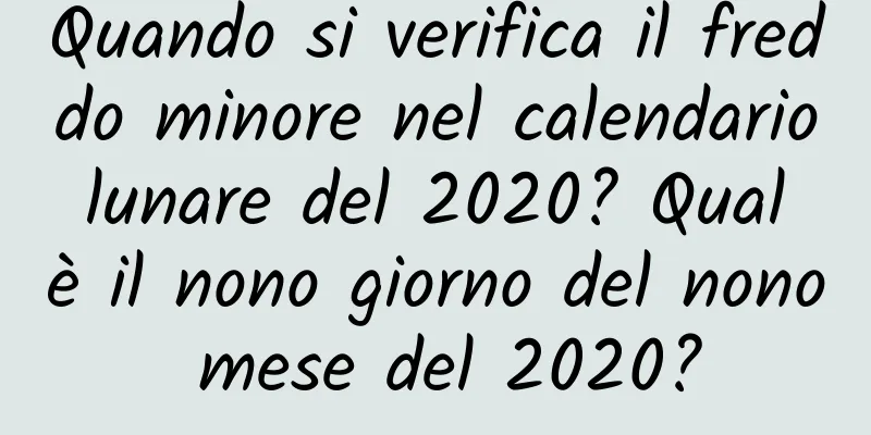 Quando si verifica il freddo minore nel calendario lunare del 2020? Qual è il nono giorno del nono mese del 2020?