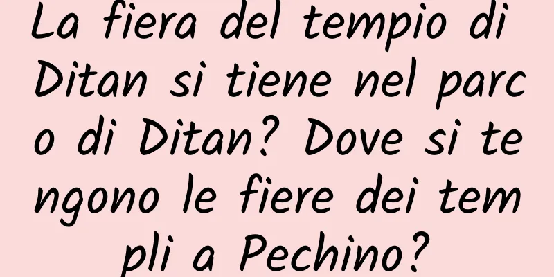 La fiera del tempio di Ditan si tiene nel parco di Ditan? Dove si tengono le fiere dei templi a Pechino?